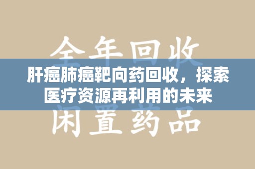 南昌肝癌肺癌靶向药回收，探索医疗资源再利用的未来