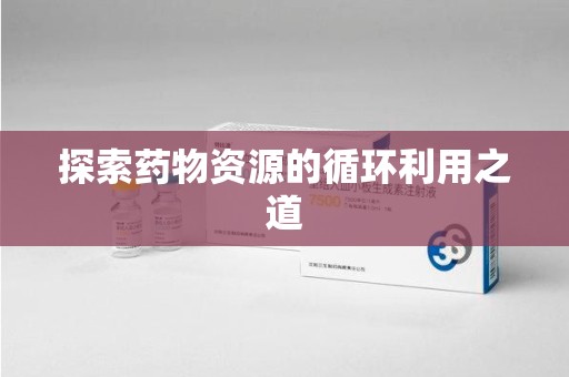 南昌探索药物资源的循环利用之道