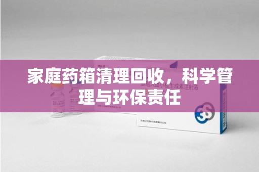 南昌家庭药箱清理回收，科学管理与环保责任