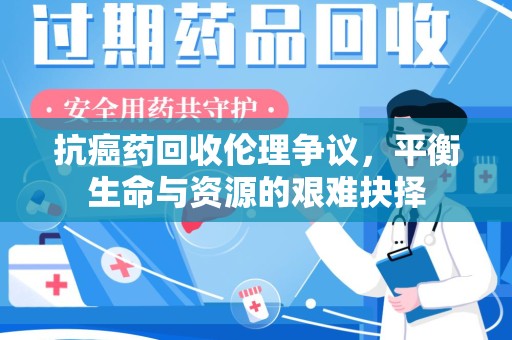 南昌抗癌药回收伦理争议，平衡生命与资源的艰难抉择