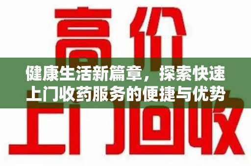 南昌健康生活新篇章，探索快速上门收药服务的便捷与优势