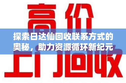 南昌探索日达仙回收联系方式的奥秘，助力资源循环新纪元