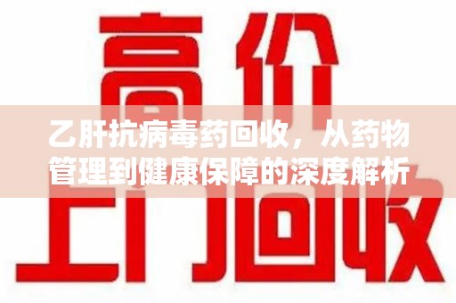 南昌乙肝抗病毒药回收，从药物管理到健康保障的深度解析
