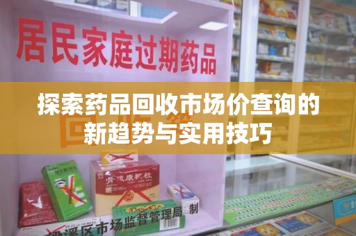 南昌探索药品回收市场价查询的新趋势与实用技巧