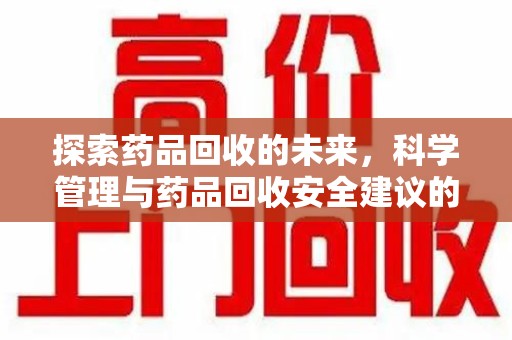 南昌探索药品回收的未来，科学管理与药品回收安全建议的实践之道