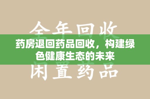 南昌药房退回药品回收，构建绿色健康生态的未来