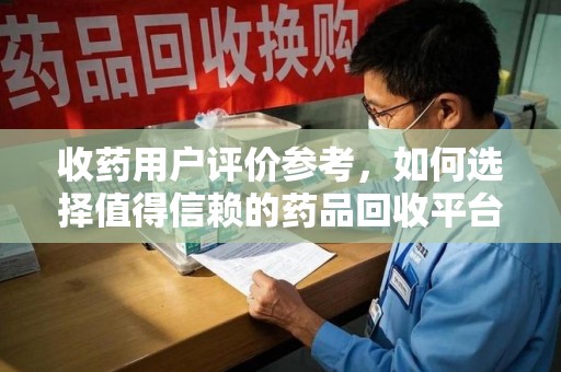 南昌收药用户评价参考，如何选择值得信赖的药品回收平台