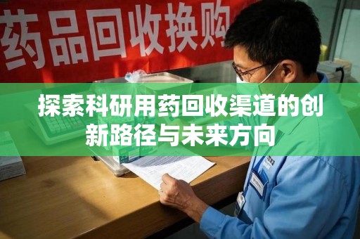 南昌探索科研用药回收渠道的创新路径与未来方向