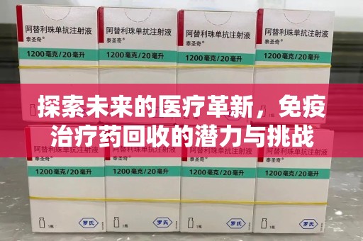 南昌探索未来的医疗革新，免疫治疗药回收的潜力与挑战