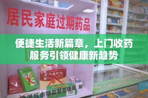 南昌便捷生活新篇章，上门收药服务引领健康新趋势