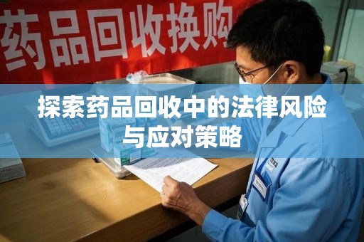 南昌探索药品回收中的法律风险与应对策略