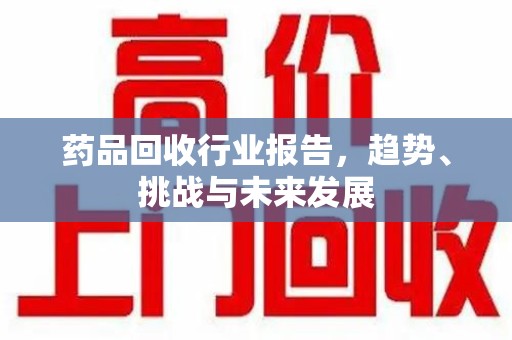 南昌药品回收行业报告，趋势、挑战与未来发展