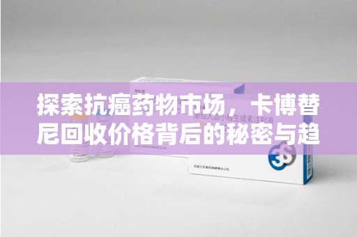 南昌探索抗癌药物市场，卡博替尼回收价格背后的秘密与趋势