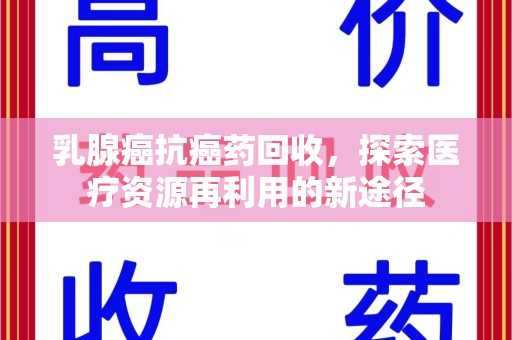 南昌乳腺癌抗癌药回收，探索医疗资源再利用的新途径