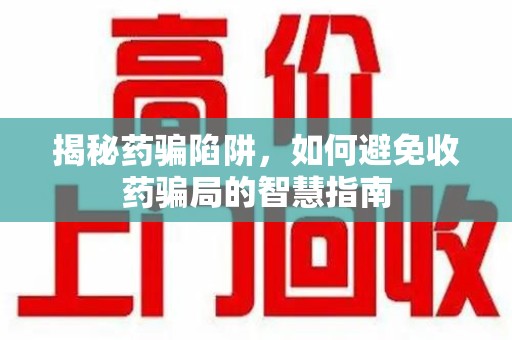 南昌揭秘药骗陷阱，如何避免收药骗局的智慧指南