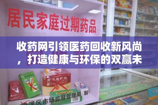 南昌收药网引领医药回收新风尚，打造健康与环保的双赢未来