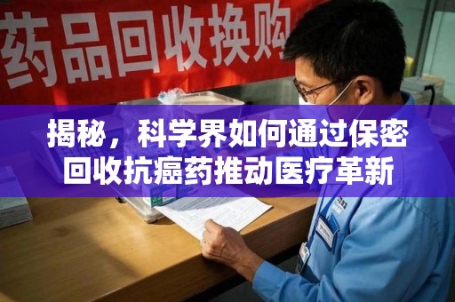 南昌揭秘，科学界如何通过保密回收抗癌药推动医疗革新