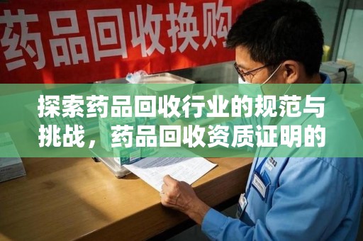 南昌探索药品回收行业的规范与挑战，药品回收资质证明的重要性