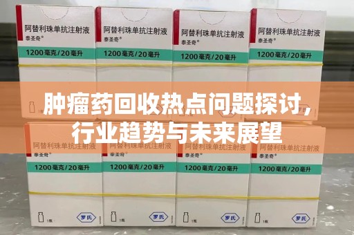 南昌肿瘤药回收热点问题探讨，行业趋势与未来展望