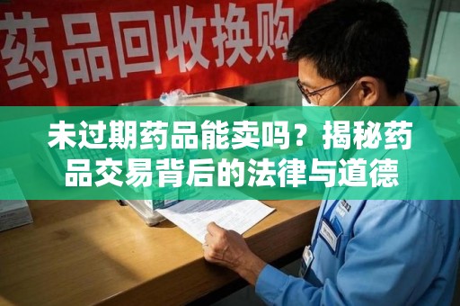 南昌未过期药品能卖吗？揭秘药品交易背后的法律与道德