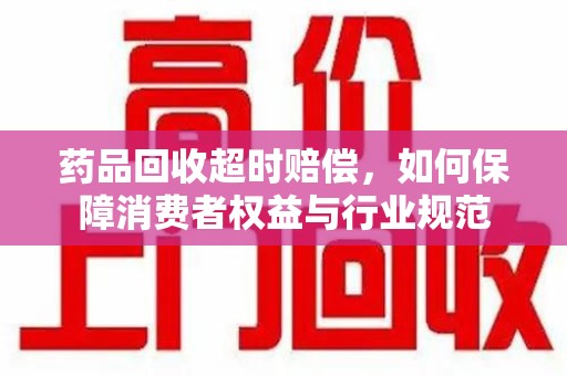 南昌药品回收超时赔偿，如何保障消费者权益与行业规范