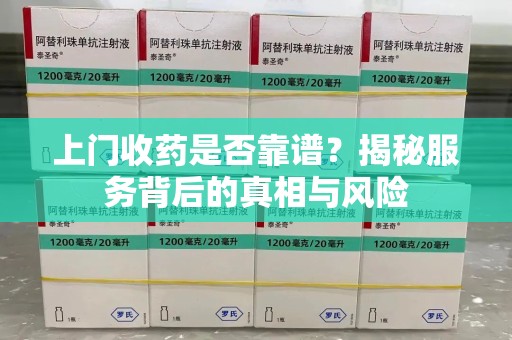 南昌上门收药是否靠谱？揭秘服务背后的真相与风险