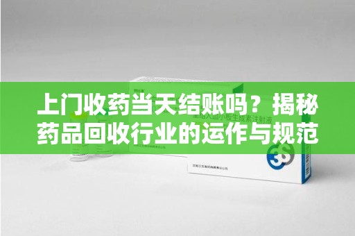 南昌上门收药当天结账吗？揭秘药品回收行业的运作与规范