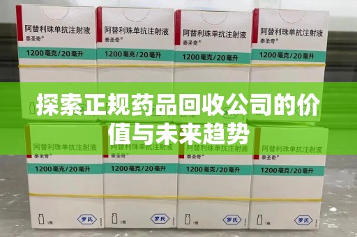 南昌探索正规药品回收公司的价值与未来趋势