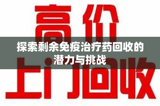 南昌探索剩余免疫治疗药回收的潜力与挑战