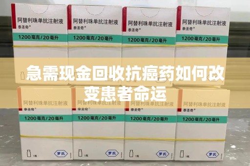 南昌急需现金回收抗癌药如何改变患者命运
