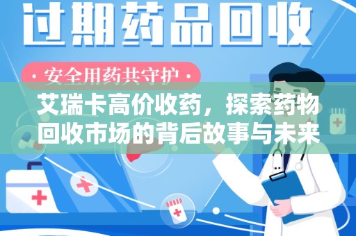 南昌艾瑞卡高价收药，探索药物回收市场的背后故事与未来趋势
