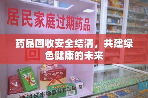 南昌药品回收安全结清，共建绿色健康的未来
