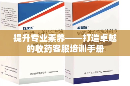 南昌提升专业素养——打造卓越的收药客服培训手册
