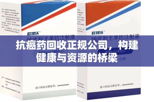 南昌抗癌药回收正规公司，构建健康与资源的桥梁
