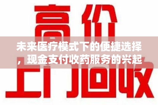 南昌未来医疗模式下的便捷选择，现金支付收药服务的兴起与影响