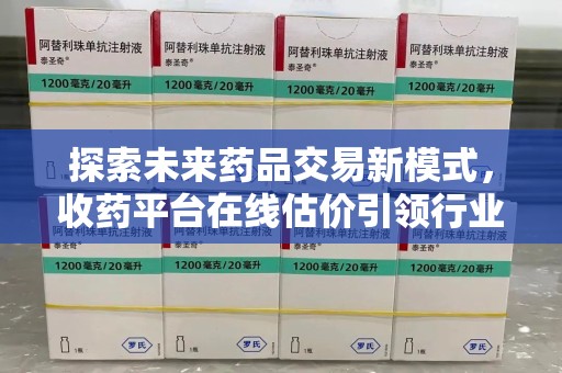 南昌探索未来药品交易新模式，收药平台在线估价引领行业变革