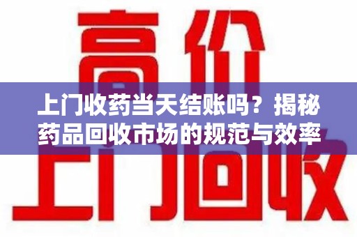 南昌上门收药当天结账吗？揭秘药品回收市场的规范与效率