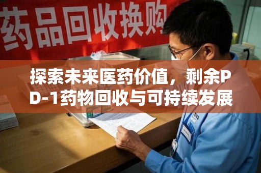 南昌探索未来医药价值，剩余PD-1药物回收与可持续发展之路