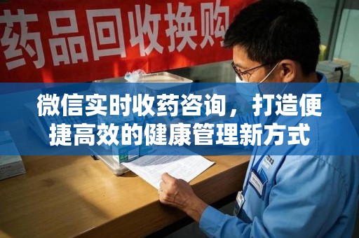 南昌微信实时收药咨询，打造便捷高效的健康管理新方式
