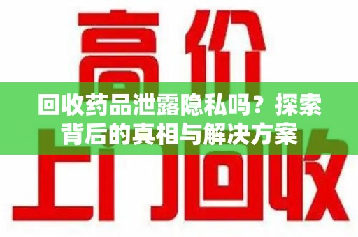 南昌回收药品泄露隐私吗？探索背后的真相与解决方案