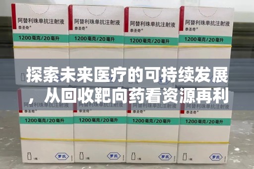 南昌探索未来医疗的可持续发展，从回收靶向药看资源再利用的重要性