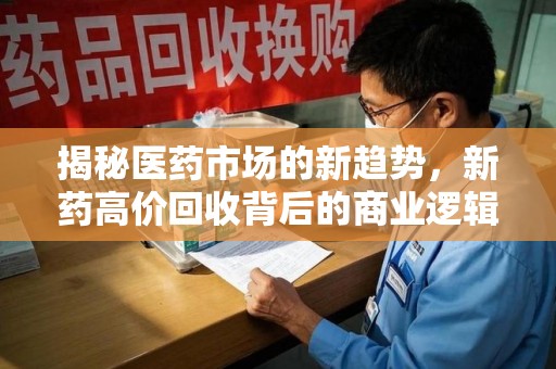 南昌揭秘医药市场的新趋势，新药高价回收背后的商业逻辑与社会影响