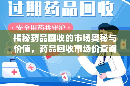 南昌揭秘药品回收的市场奥秘与价值，药品回收市场价查询的新趋势