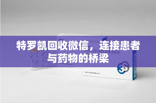 南昌特罗凯回收微信，连接患者与药物的桥梁