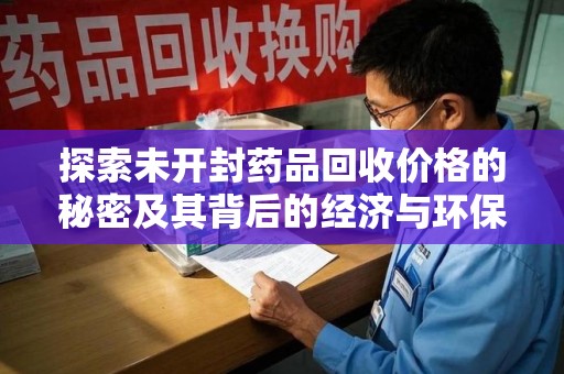 南昌探索未开封药品回收价格的秘密及其背后的经济与环保价值