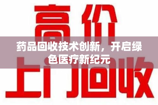 南昌药品回收技术创新，开启绿色医疗新纪元