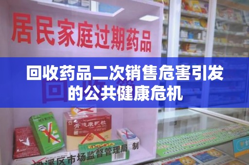 南昌回收药品二次销售危害引发的公共健康危机