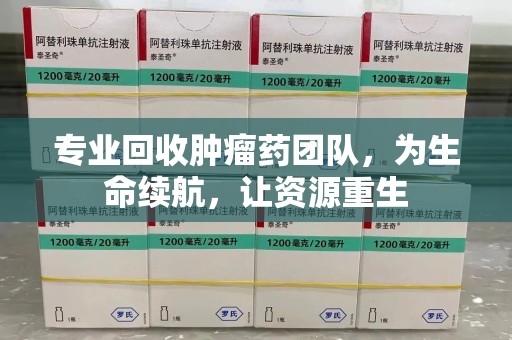 南昌专业回收肿瘤药团队，为生命续航，让资源重生