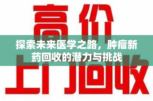 南昌探索未来医学之路，肿瘤新药回收的潜力与挑战
