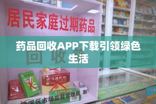 南昌药品回收APP下载引领绿色生活